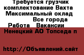 Требуется грузчик комплектование.Вахта. › Максимальный оклад ­ 79 200 - Все города Работа » Вакансии   . Ненецкий АО,Топседа п.